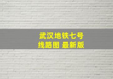 武汉地铁七号线路图 最新版